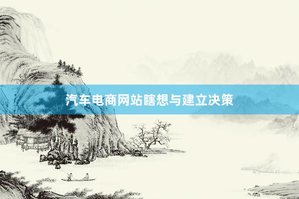 汽车电商网站瞎想与建立决策
