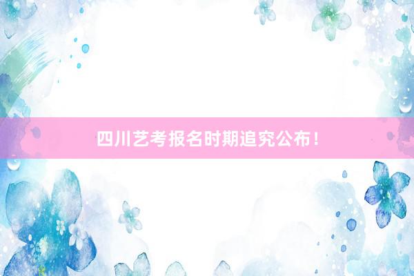 四川艺考报名时期追究公布！