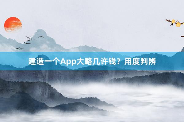 建造一个App大略几许钱？用度判辨