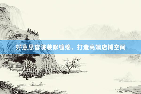 好意思容院装修缠绵，打造高端店铺空间