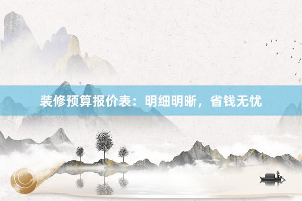 装修预算报价表：明细明晰，省钱无忧