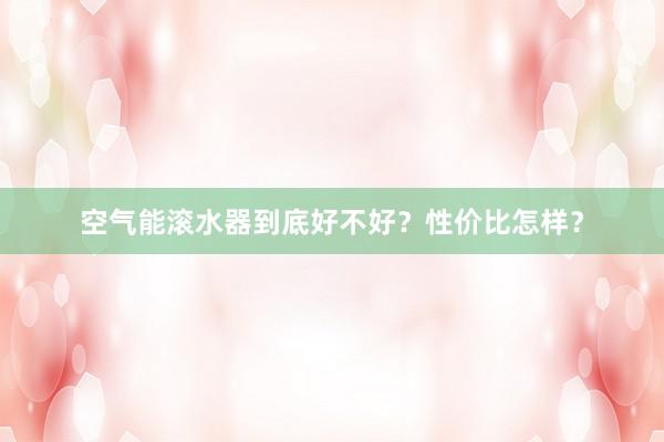 空气能滚水器到底好不好？性价比怎样？