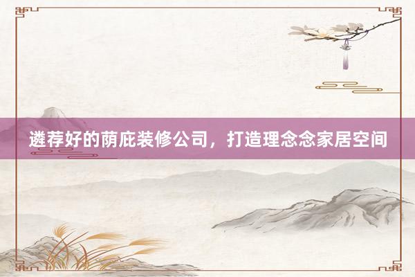 遴荐好的荫庇装修公司，打造理念念家居空间