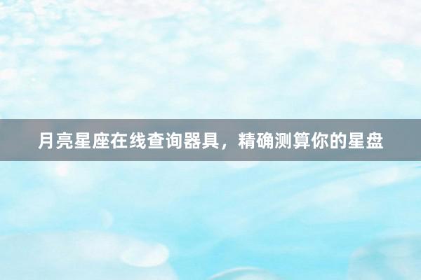 月亮星座在线查询器具，精确测算你的星盘