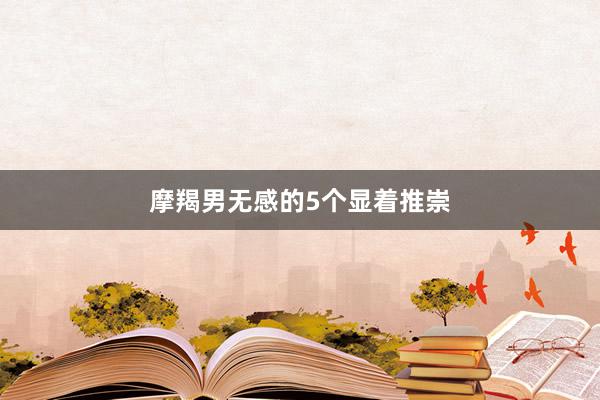摩羯男无感的5个显着推崇