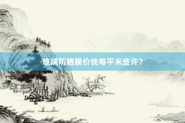 玻璃防晒膜价钱每平米些许？
