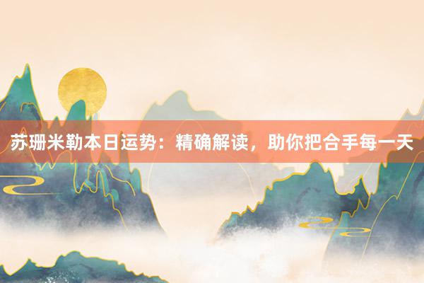 苏珊米勒本日运势：精确解读，助你把合手每一天