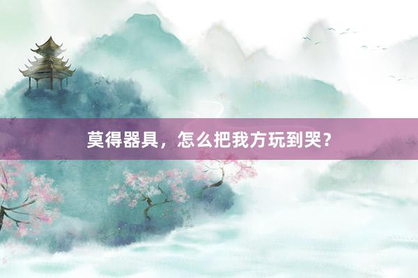 莫得器具，怎么把我方玩到哭？