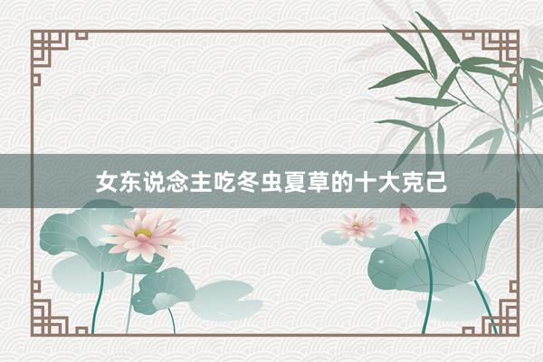 女东说念主吃冬虫夏草的十大克己
