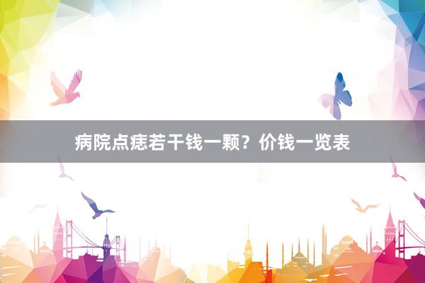 病院点痣若干钱一颗？价钱一览表