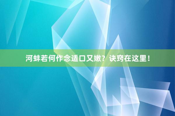 河蚌若何作念适口又嫩？诀窍在这里！
