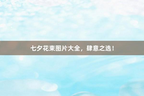 七夕花束图片大全，肆意之选！