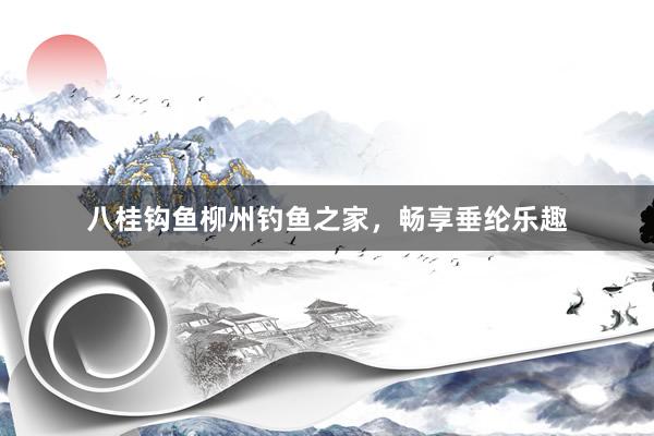 八桂钩鱼柳州钓鱼之家，畅享垂纶乐趣