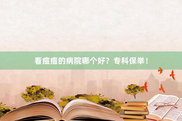 看痘痘的病院哪个好？专科保举！