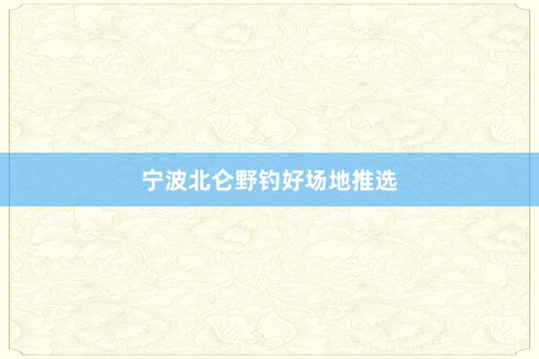 宁波北仑野钓好场地推选